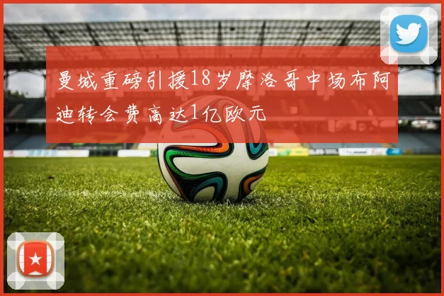 曼城重磅引援18岁摩洛哥中场布阿迪转会费高达1亿欧元