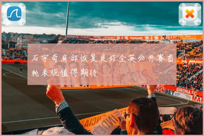 石宇奇肩部恢复良好全英公开赛首轮表现值得期待