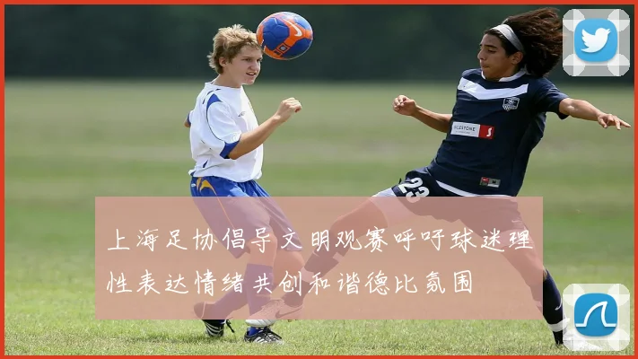 上海足协倡导文明观赛呼吁球迷理性表达情绪共创和谐德比氛围