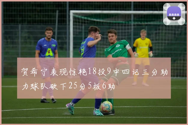 贺希宁表现惊艳18投9中四记三分助力球队砍下25分5板6助