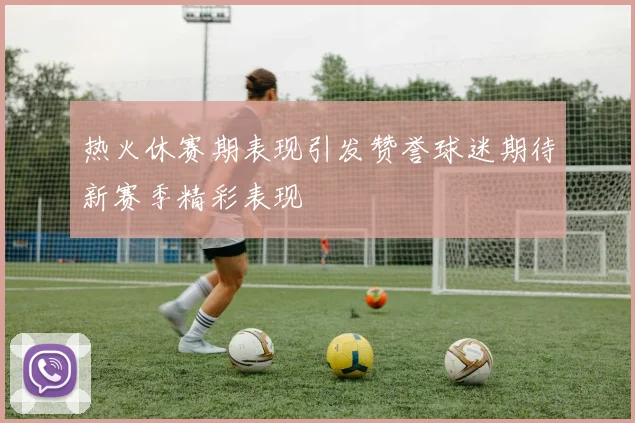 热火休赛期表现引发赞誉球迷期待新赛季精彩表现