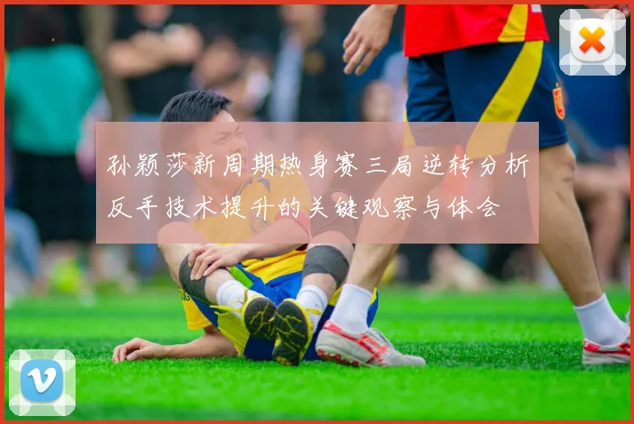 孙颖莎新周期热身赛三局逆转分析反手技术提升的关键观察与体会