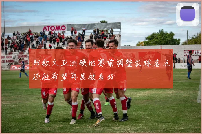 郑钦文亚洲硬地赛前调整发球落点连胜希望再度被看好
