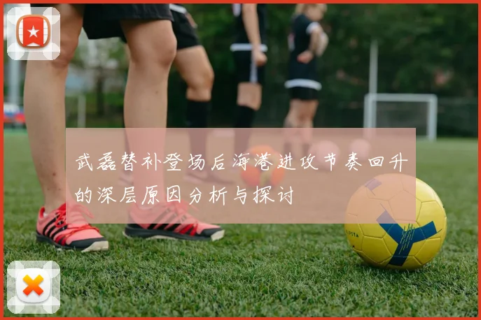 武磊替补登场后海港进攻节奏回升的深层原因分析与探讨