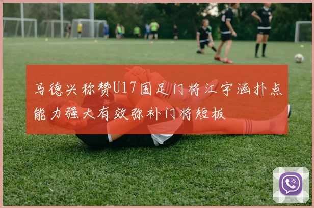 马德兴称赞U17国足门将江宇涵扑点能力强大有效弥补门将短板