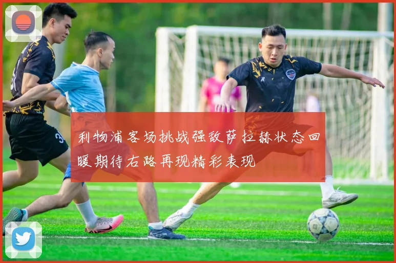 利物浦客场挑战强敌萨拉赫状态回暖期待右路再现精彩表现