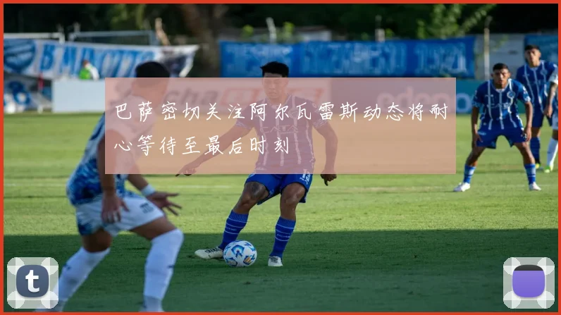 巴萨密切关注阿尔瓦雷斯动态将耐心等待至最后时刻