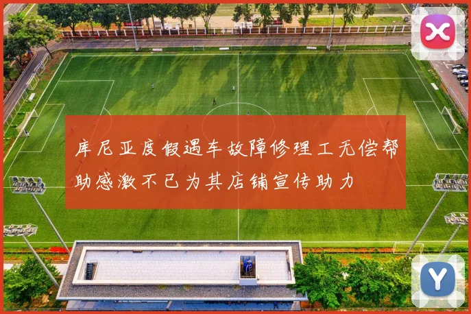 库尼亚度假遇车故障修理工无偿帮助感激不已为其店铺宣传助力
